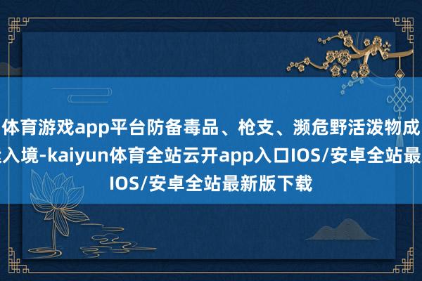体育游戏app平台防备毒品、枪支、濒危野活泼物成品等私运入境-kaiyun体育全站云开app入口IOS/安卓全站最新版下载