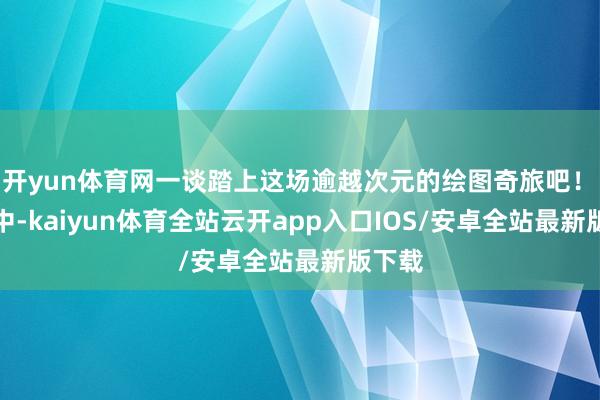 开yun体育网一谈踏上这场逾越次元的绘图奇旅吧！　　预报中-kaiyun体育全站云开app入口IOS/安卓全站最新版下载
