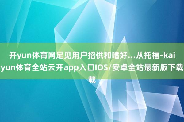 开yun体育网足见用户招供和嗜好...从托福-kaiyun体育全站云开app入口IOS/安卓全站最新版下载