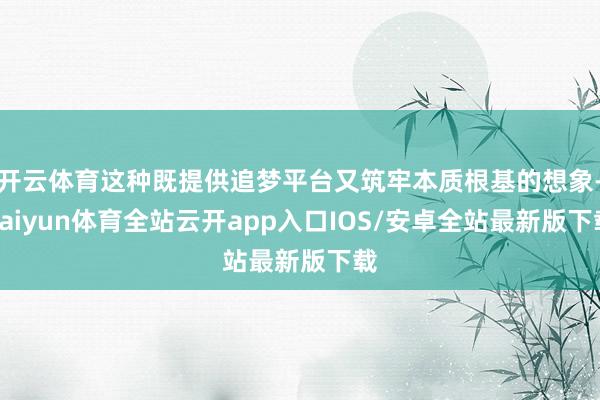 开云体育这种既提供追梦平台又筑牢本质根基的想象-kaiyun体育全站云开app入口IOS/安卓全站最新版下载
