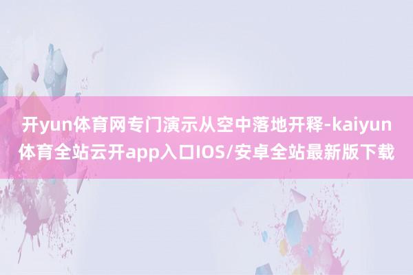 开yun体育网专门演示从空中落地开释-kaiyun体育全站云开app入口IOS/安卓全站最新版下载