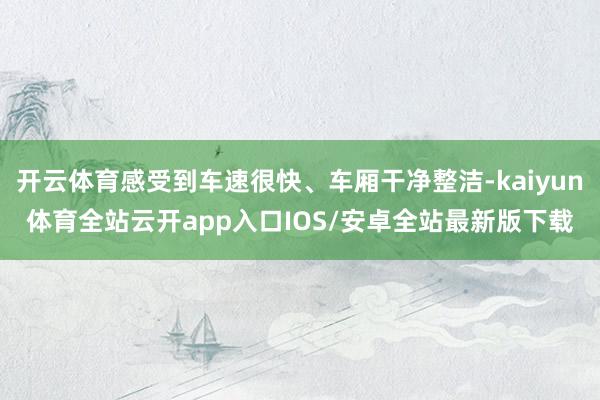 开云体育感受到车速很快、车厢干净整洁-kaiyun体育全站云开app入口IOS/安卓全站最新版下载