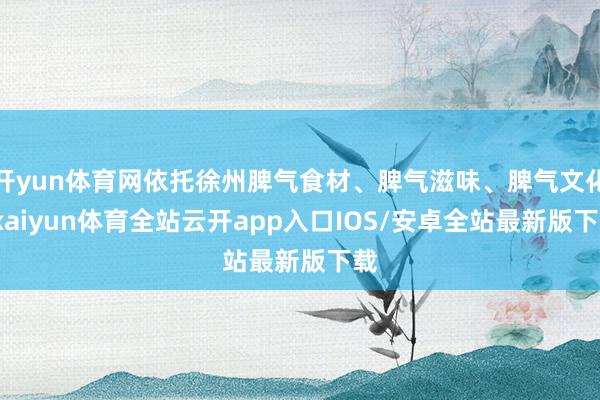 开yun体育网依托徐州脾气食材、脾气滋味、脾气文化-kaiyun体育全站云开app入口IOS/安卓全站最新版下载