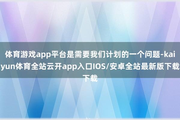 体育游戏app平台是需要我们计划的一个问题-kaiyun体育全站云开app入口IOS/安卓全站最新版下载