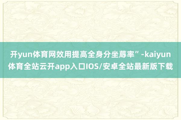 开yun体育网效用提高全身分坐蓐率”-kaiyun体育全站云开app入口IOS/安卓全站最新版下载