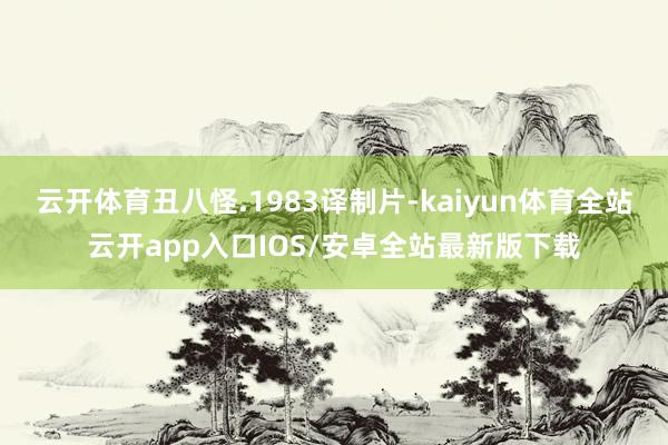 云开体育丑八怪.1983译制片-kaiyun体育全站云开app入口IOS/安卓全站最新版下载