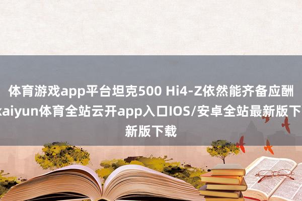 体育游戏app平台坦克500 Hi4-Z依然能齐备应酬-kaiyun体育全站云开app入口IOS/安卓全站最新版下载