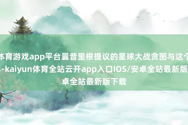 体育游戏app平台曩昔里根提议的星球大战贪图与这个同样-kaiyun体育全站云开app入口IOS/安卓全站最新版下载