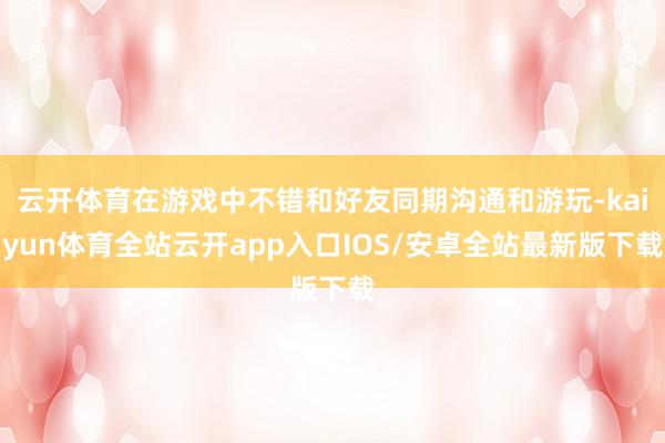 云开体育在游戏中不错和好友同期沟通和游玩-kaiyun体育全站云开app入口IOS/安卓全站最新版下载
