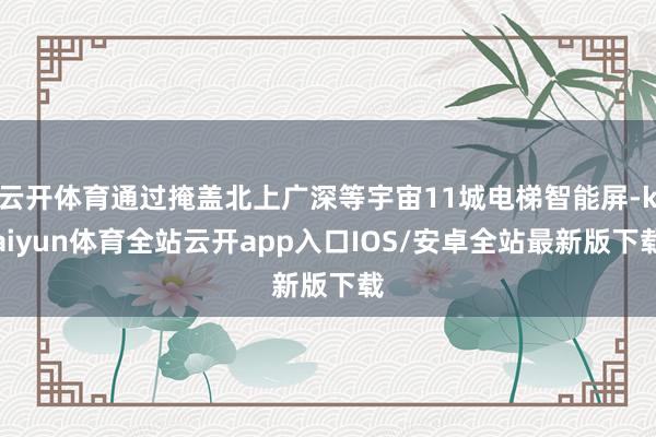 云开体育通过掩盖北上广深等宇宙11城电梯智能屏-kaiyun体育全站云开app入口IOS/安卓全站最新版下载