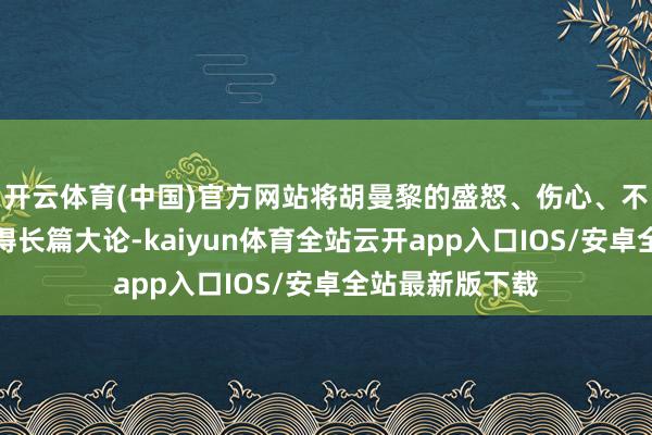 开云体育(中国)官方网站将胡曼黎的盛怒、伤心、不甘等心理展现得长篇大论-kaiyun体育全站云开app入口IOS/安卓全站最新版下载