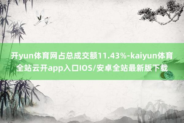 开yun体育网占总成交额11.43%-kaiyun体育全站云开app入口IOS/安卓全站最新版下载
