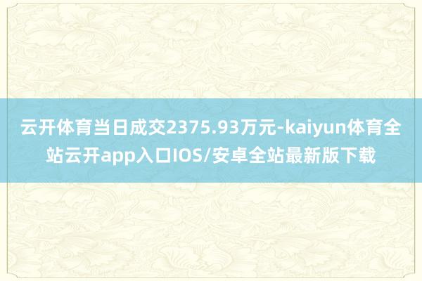 云开体育当日成交2375.93万元-kaiyun体育全站云开app入口IOS/安卓全站最新版下载