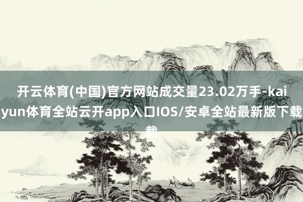 开云体育(中国)官方网站成交量23.02万手-kaiyun体育全站云开app入口IOS/安卓全站最新版下载