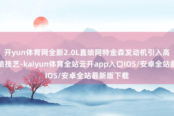 开yun体育网全新2.0L直喷阿特金森发动机引入高压多段直喷技艺-kaiyun体育全站云开app入口IOS/安卓全站最新版下载