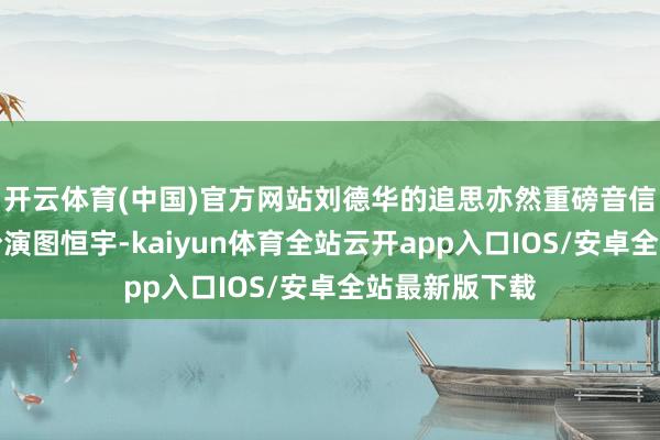 开云体育(中国)官方网站刘德华的追思亦然重磅音信！他将不绝扮演图恒宇-kaiyun体育全站云开app入口IOS/安卓全站最新版下载