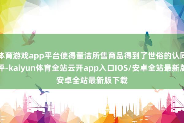 体育游戏app平台使得董洁所售商品得到了世俗的认同和好评-kaiyun体育全站云开app入口IOS/安卓全站最新版下载