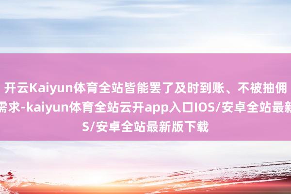 开云Kaiyun体育全站皆能罢了及时到账、不被抽佣的中枢需求-kaiyun体育全站云开app入口IOS/安卓全站最新版下载