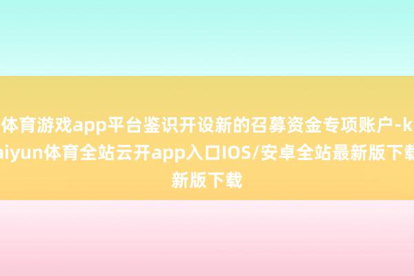 体育游戏app平台鉴识开设新的召募资金专项账户-kaiyun体育全站云开app入口IOS/安卓全站最新版下载