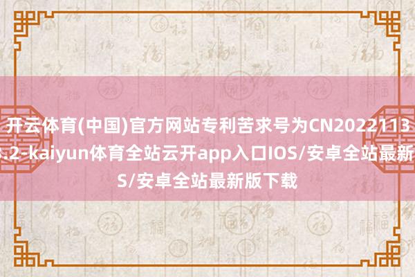 开云体育(中国)官方网站专利苦求号为CN202211382443.2-kaiyun体育全站云开app入口IOS/安卓全站最新版下载