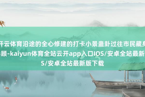 开云体育沿途的全心修建的打卡小景蛊卦过往市民藏身拍照眷顾-kaiyun体育全站云开app入口IOS/安卓全站最新版下载
