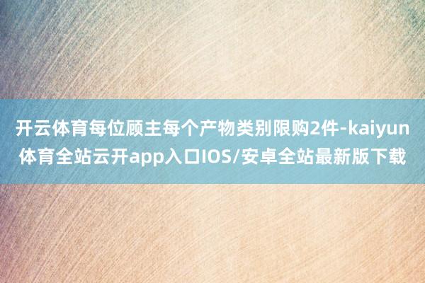 开云体育每位顾主每个产物类别限购2件-kaiyun体育全站云开app入口IOS/安卓全站最新版下载