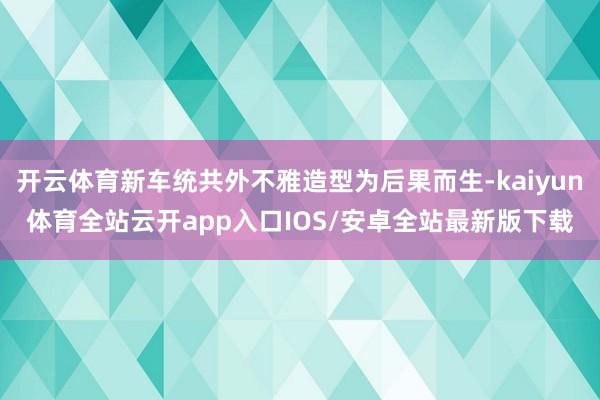 开云体育新车统共外不雅造型为后果而生-kaiyun体育全站云开app入口IOS/安卓全站最新版下载