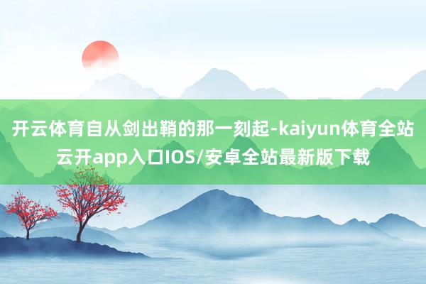 开云体育自从剑出鞘的那一刻起-kaiyun体育全站云开app入口IOS/安卓全站最新版下载