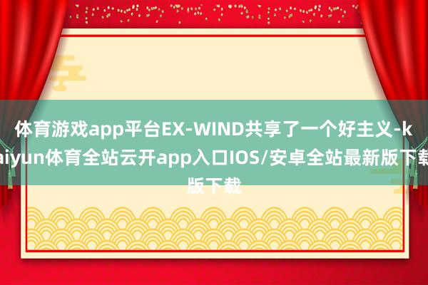 体育游戏app平台EX-WIND共享了一个好主义-kaiyun体育全站云开app入口IOS/安卓全站最新版下载
