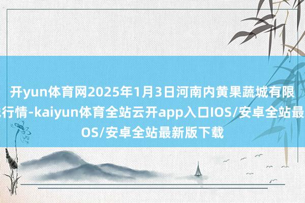 开yun体育网2025年1月3日河南内黄果蔬城有限公司价钱行情-kaiyun体育全站云开app入口IOS/安卓全站最新版下载