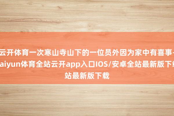 云开体育一次寒山寺山下的一位员外因为家中有喜事-kaiyun体育全站云开app入口IOS/安卓全站最新版下载