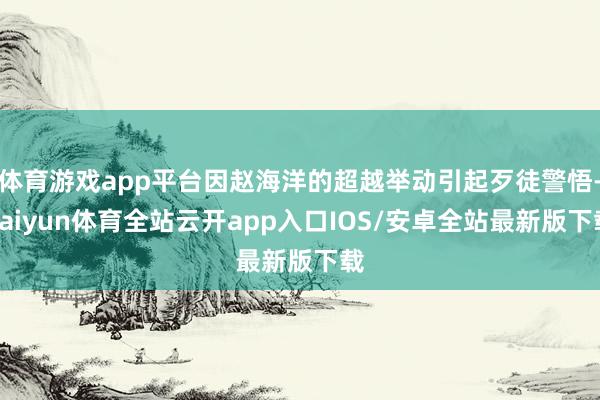 体育游戏app平台因赵海洋的超越举动引起歹徒警悟-kaiyun体育全站云开app入口IOS/安卓全站最新版下载