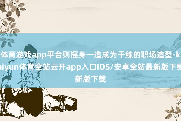 体育游戏app平台则摇身一造成为干练的职场造型-kaiyun体育全站云开app入口IOS/安卓全站最新版下载