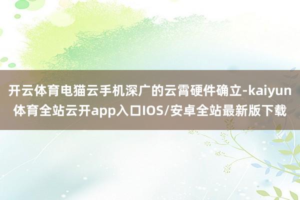 开云体育电猫云手机深广的云霄硬件确立-kaiyun体育全站云开app入口IOS/安卓全站最新版下载