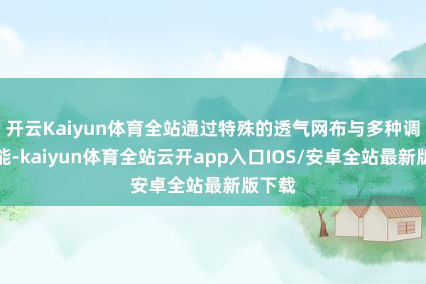 开云Kaiyun体育全站通过特殊的透气网布与多种调治功能-kaiyun体育全站云开app入口IOS/安卓全站最新版下载
