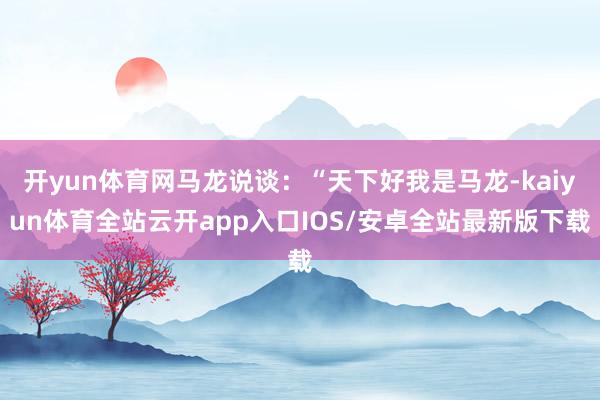 开yun体育网马龙说谈：“天下好我是马龙-kaiyun体育全站云开app入口IOS/安卓全站最新版下载