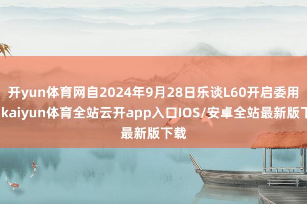 开yun体育网自2024年9月28日乐谈L60开启委用后-kaiyun体育全站云开app入口IOS/安卓全站最新版下载