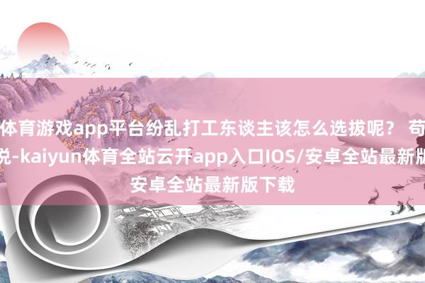体育游戏app平台纷乱打工东谈主该怎么选拔呢？ 苟简来说-kaiyun体育全站云开app入口IOS/安卓全站最新版下载