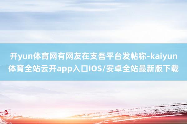 开yun体育网有网友在支吾平台发帖称-kaiyun体育全站云开app入口IOS/安卓全站最新版下载