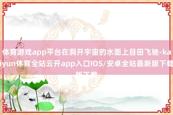 体育游戏app平台在洞开宇宙的水面上目田飞驰-kaiyun体育全站云开app入口IOS/安卓全站最新版下载