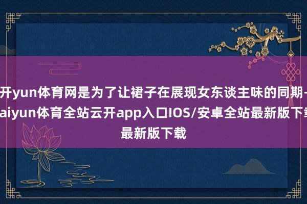 开yun体育网是为了让裙子在展现女东谈主味的同期-kaiyun体育全站云开app入口IOS/安卓全站最新版下载