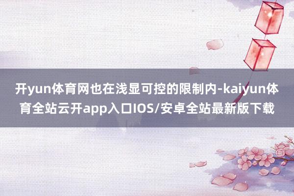 开yun体育网也在浅显可控的限制内-kaiyun体育全站云开app入口IOS/安卓全站最新版下载