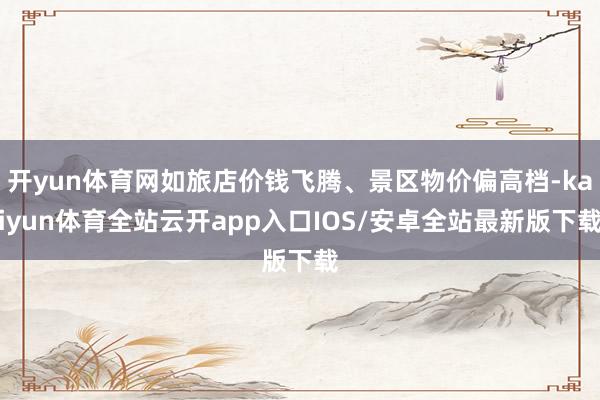 开yun体育网如旅店价钱飞腾、景区物价偏高档-kaiyun体育全站云开app入口IOS/安卓全站最新版下载