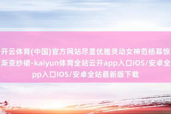 开云体育(中国)官方网站尽显优雅灵动女神范杨幂惊艳亮相！蓝紫渐变纱裙-kaiyun体育全站云开app入口IOS/安卓全站最新版下载