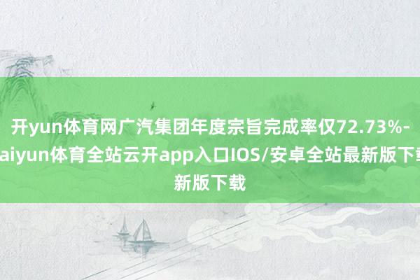 开yun体育网广汽集团年度宗旨完成率仅72.73%-kaiyun体育全站云开app入口IOS/安卓全站最新版下载
