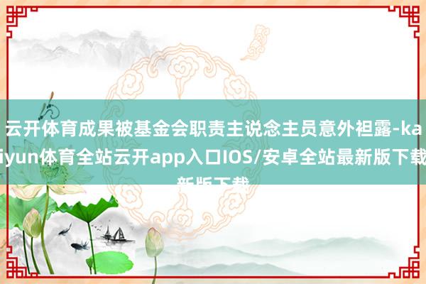 云开体育成果被基金会职责主说念主员意外袒露-kaiyun体育全站云开app入口IOS/安卓全站最新版下载