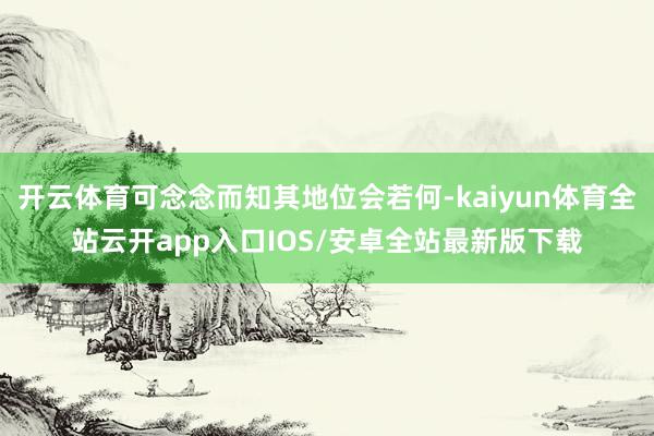 开云体育可念念而知其地位会若何-kaiyun体育全站云开app入口IOS/安卓全站最新版下载