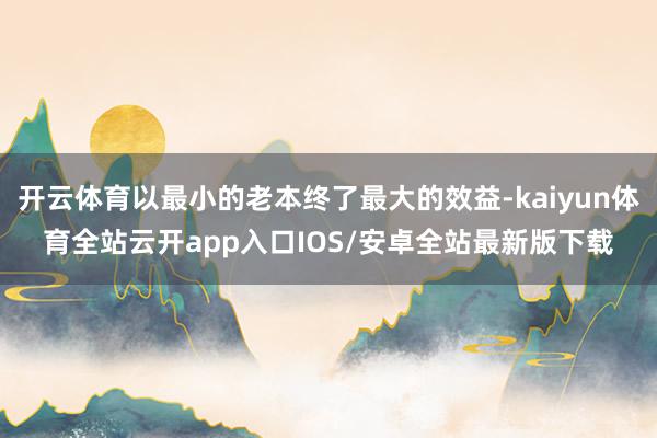 开云体育以最小的老本终了最大的效益-kaiyun体育全站云开app入口IOS/安卓全站最新版下载