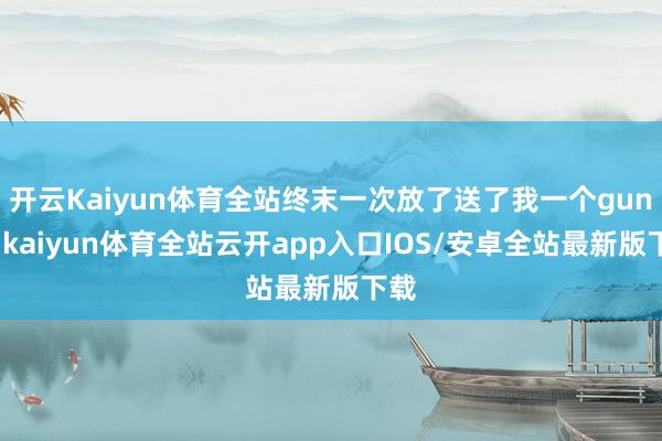 开云Kaiyun体育全站终末一次放了送了我一个gun字-kaiyun体育全站云开app入口IOS/安卓全站最新版下载