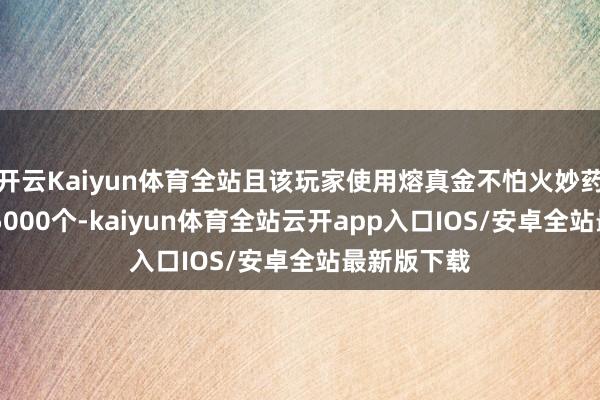 开云Kaiyun体育全站且该玩家使用熔真金不怕火妙药卓越17万5000个-kaiyun体育全站云开app入口IOS/安卓全站最新版下载